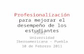 Profesionalización para mejorar el desempeño de los estudiantes Panel Universidad Iberoamericana – Puebla 10 de Febrero 2011.
