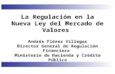 La Regulación en la Nueva Ley del Mercado de Valores Andrés Flórez Villegas Director General de Regulación Financiera Ministerio de Hacienda y Crédito.