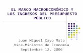 EL MARCO MACROECONÓMICO Y LOS INGRESOS DEL PRESUPUESTO PÚBLICO Juan Miguel Cayo Mata Vice-Ministro de Economía Septiembre 12, 2006.