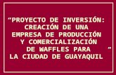 PROYECTO DE INVERSIÓN: CREACIÓN DE UNA EMPRESA DE PRODUCCIÓN Y COMERCIALIZACIÓN DE WAFFLES PARA LA CIUDAD DE GUAYAQUIL.