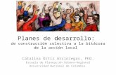 Planes de desarrollo: de construcción colectiva a la bitácora de la acción local Catalina Ortiz Arciniegas, PhD. Escuela de Planeación Urbano-Regional.