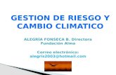 GESTION DE RIESGO Y CAMBIO CLIMATICO ALEGRÍA FONSECA B. Directora Fundación Alma Correo electrónico: alegris2003@hotmail.com.