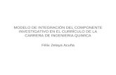 MODELO DE INTEGRACIÓN DEL COMPONENTE INVESTIGATIVO EN EL CURRÍCULO DE LA CARRERA DE INGENIERIA QUIMICA Félix Zelaya Acuña.