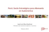 José Luis Silva Martinot Ministro de Comercio Exterior y Turismo Febrero 2013 Perú: Socio Estratégico para Alemania en Sudamérica.