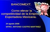 BANCOMEXT. Como elevar la competitividad de la Empresa Exportadora Mexicana. 24 agosto 2006 MTRO. ANTONIO CASTRO MARTINEZ.