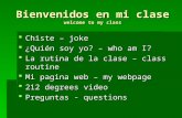Bienvenidos en mi clase welcome to my class Chiste – joke Chiste – joke ¿Quién soy yo? – who am I? ¿Quién soy yo? – who am I? La rutina de la clase – class.