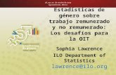 Estadísticas de género sobre trabajo remunerado y no remunerado: Los desafíos para la OIT Sophia Lawrence ILO Department of Statistics lawrence@ilo.org.