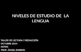 NIVELES DE ESTUDIO DE LA LENGUA TALLER DE LECTURA Y REDACCIÓN OCTUBRE 2014 NOTAS PROF. ÁNGEL BARRITA.
