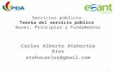 Servicios públicos. Teoría del servicio público Bases, Principios y Fundamentos Carlos Alberto Atehortúa Ríos atehocarlos@gmail.com 1.