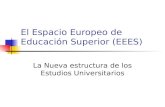El Espacio Europeo de Educación Superior (EEES) La Nueva estructura de los Estudios Universitarios.
