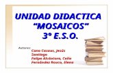 UNIDAD DIDACTICA “MOSAICOS” 3º E.S.O. Autores: Cano Casaus, Jesús Santiago Felipe Alcántara, Celia Fernández Rouco, Elena.