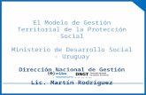 El Modelo de Gestión Territorial de la Protección Social Ministerio de Desarrollo Social - Uruguay Dirección Nacional de Gestión Territorial Lic. Martín.