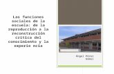 Las funciones sociales de la escuela: de la reproducción a la reconstrucción crítica del conocimiento y la experie ncia Ángel Pérez Gómez.