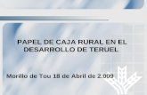 PAPEL DE CAJA RURAL EN EL DESARROLLO DE TERUEL Morillo de Tou 18 de Abril de 2.009.