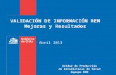 VALIDACIÓN DE INFORMACIÓN REM Mejoras y Resultados Unidad de Producción de Estadísticas de Salud Equipo REM Abril 2013.