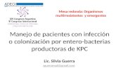 Manejo de pacientes con infección o colonización por entero-bacterias productoras de KPC Lic. Silvia Guerra sguerramail@gmail.com Mesa redonda: Organismos.