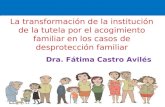 La transformación de la institución de la tutela por el acogimiento familiar en los casos de desprotección familiar Dra. Fátima Castro Avilés.
