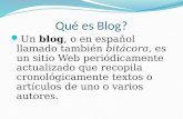 Qué es Blog? Un blog, o en español llamado también bitácora, es un sitio Web periódicamente actualizado que recopila cronológicamente textos o artículos.