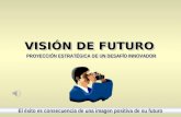 VISIÓN DE FUTURO VISIÓN DE FUTURO El éxito es consecuencia de una imagen positiva de su futuro PROYECCIÓN ESTRATÉGICA DE UN DESAFÍO INNOVADOR.
