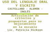 USO DEL LENGUAJE ORAL Y ESCRITO CASTELLANO - ALEMÁN - INGLÉS Articulación de criterios y propuestas para su mejoramiento en la escuela Lic. Patricia Dickson.