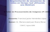 Segmentación de secuencias de video en tiempo real utilizando una WebCam V Taller de Procesamiento de Imágenes (PI 2008) Presenta: Francisco Javier Hernández.