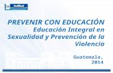 PREVENIR CON EDUCACIÓN Educación Integral en Sexualidad y Prevención de la Violencia FECHA Guatemala, 2014