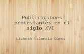 Publicaciones protestantes en el siglo XVI Lizbeth Valencia Gómez.