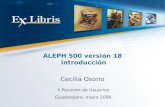 ALEPH 500 versión 18 introducción Cecilia Osorio X Reuni ó n de Usuarios Guadalajara, mayo 2006.