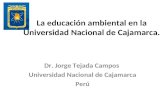 La educación ambiental en la Universidad Nacional de Cajamarca. Dr. Jorge Tejada Campos Universidad Nacional de Cajamarca Perú.
