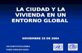 UN-HABITAT/COLOMBIA FABIO GIRALDO ISAZA LA CIUDAD Y LA VIVIENDA EN UN ENTORNO GLOBAL NOVIEMBRE 25 DE 2004.