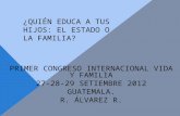 ¿QUIÉN EDUCA A TUS HIJOS: EL ESTADO O LA FAMILIA? PRIMER CONGRESO INTERNACIONAL VIDA Y FAMILIA 27-28-29 SETIEMBRE 2012 GUATEMALA. R. ÁLVAREZ R.