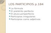 LOS PARTICIPIOS p.184 La fórmula El pretérito perfecto El pluscuamperfecto Participios irregulares Participios como adjetivos.