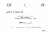 Facultad de Ingeniería Maestría en Ingeniería Evaluación de Proyectos 1er. semestre Semestre agosto-diciembre 2013 El Marco Lógico M. I. José Francisco.