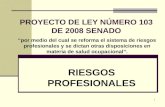 1 PROYECTO DE LEY NÚMERO 103 DE 2008 SENADO “por medio del cual se reforma el sistema de riesgos profesionales y se dictan otras disposiciones en materia.