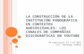 LA CONSTRUCCIÓN DE LA INSTITUCIÓN FONOGRÁFICA EN CONTEXTOS AUDIOVISUALES: LOS CANALES DE COMPAÑÍAS DISCOGRÁFICAS EN YOUTUBE TP Comisiones 53 7 57 2011.
