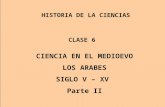 CLASE 6 HISTORIA DE LA CIENCIAS CIENCIA EN EL MEDIOEVO LOS ARABES SIGLO V – XV Parte II.