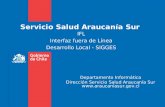 Servicio Salud Araucanía Sur IFL Interfaz fuera de Línea Desarrollo Local - SIGGES Departamento Informática Dirección Servicio Salud Araucanía Sur .