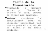 Teoría de la Comunicación tAtribuída a Norbert Weiner y Claude E. Shannon en 1948, aunque se dieron por separado. tWeiner: Consideró la comunicación como.