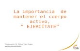 La importancia de mantener el cuerpo activo, “ EJERCÍTATE” Colaboración: Dr. Eliézer Trejo Duarte Médico Rehabilitador.