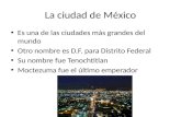 La ciudad de México Es una de las ciudades más grandes del mundo Otro nombre es D.F. para Distrito Federal Su nombre fue Tenochtitlan Moctezuma fue el.