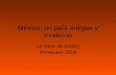 México: un país antiguo y moderno La clase de octavo Primavera 2008.