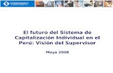 El futuro del Sistema de Capitalización Individual en el Perú: Visión del Supervisor Mayo 2008.