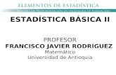 ESTADÍSTICA BÁSICA II PROFESOR FRANCISCO JAVIER RODRÍGUEZ Matemático Universidad de Antioquia.