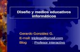 Diseño y medios educativos informáticos Gerardo González G. E-mail: triplege@gmail.comtriplege@gmail.com Blog : Profesor interactivoProfesor interactivo.