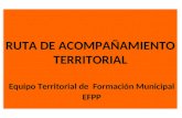 RUTA DE ACOMPAÑAMIENTO TERRITORIAL Equipo Territorial de Formación Municipal EFPP.