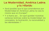 La Modernidad, América Latina y lo Híbrido Será posible que lo que entendemos por Modernidad en América Latina no sea lo mismo que en Europa? Y si fuera.