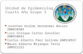 Unidad de Epidemiología Cuarto Año Grupo 3 Jonathan Aroldo Hernández Búcaro200810303 Luis Enrique Cortez González200910842 Carlos Alberto Páez Galindo200910937.