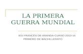 LA PRIMERA GUERRA MUNDIAL IES FRANCÉS DE ARANDA-CURSO 2013-14 PRIMERO DE BACHILLERATO.