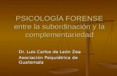 PSICOLOGÍA FORENSE entre la subordinación y la complementariedad Dr. Luis Carlos de León Zea Asociación Psiquiátrica de Guatemala.