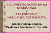 LA INVESTIGACIÓN EN LA ENSEÑANZA Y APRENDIZAJE DEL LENGUAJE ESCRITO Gloria Rincón Bonilla. Profesora Asociada de Univalle.